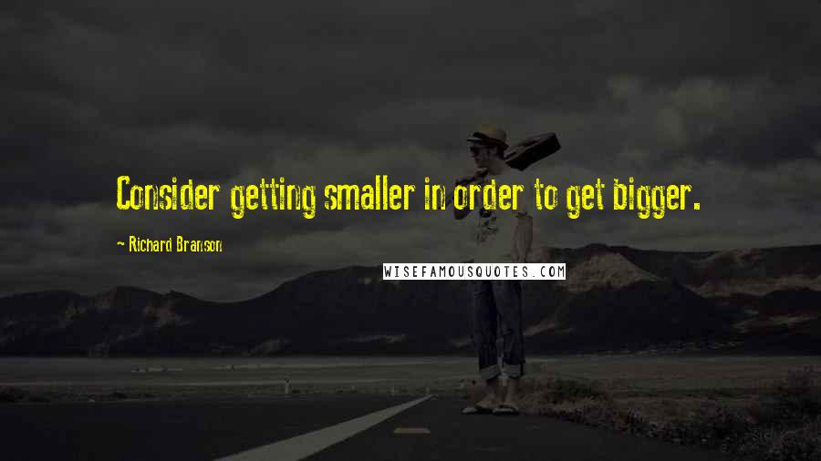 Richard Branson Quotes: Consider getting smaller in order to get bigger.