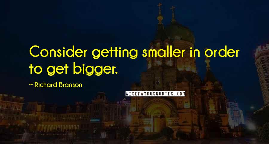 Richard Branson Quotes: Consider getting smaller in order to get bigger.