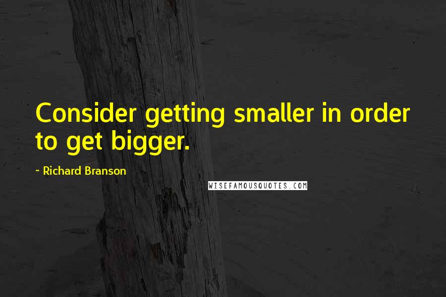 Richard Branson Quotes: Consider getting smaller in order to get bigger.