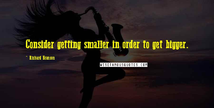 Richard Branson Quotes: Consider getting smaller in order to get bigger.