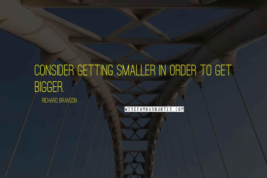 Richard Branson Quotes: Consider getting smaller in order to get bigger.