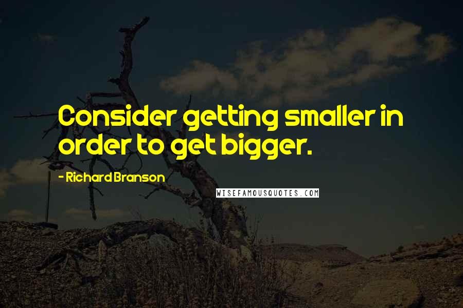 Richard Branson Quotes: Consider getting smaller in order to get bigger.