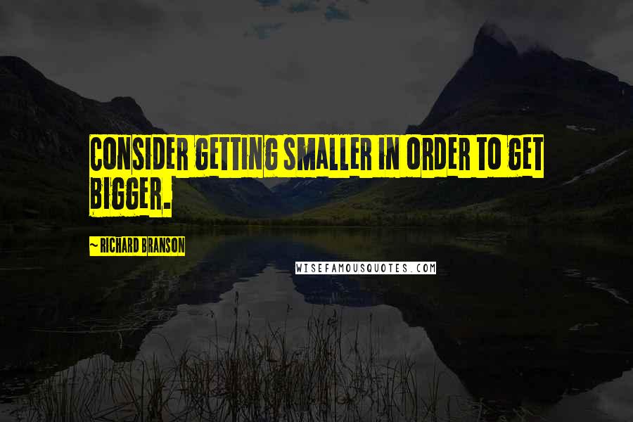 Richard Branson Quotes: Consider getting smaller in order to get bigger.