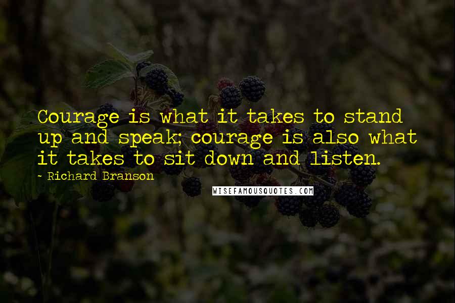 Richard Branson Quotes: Courage is what it takes to stand up and speak; courage is also what it takes to sit down and listen.