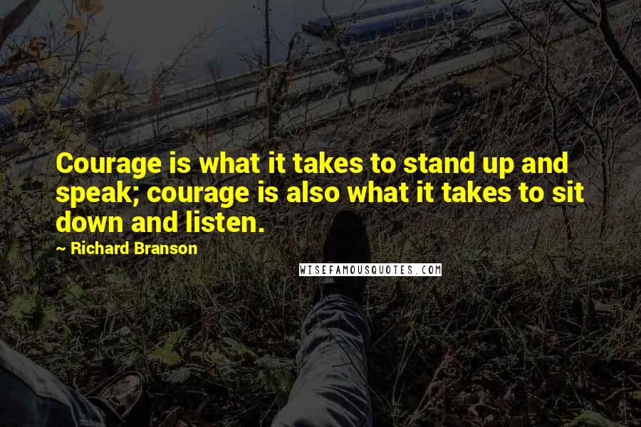 Richard Branson Quotes: Courage is what it takes to stand up and speak; courage is also what it takes to sit down and listen.