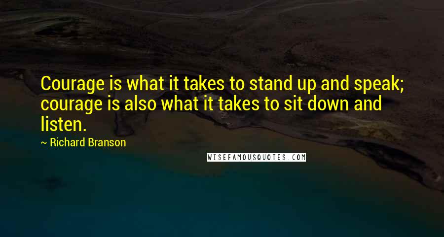 Richard Branson Quotes: Courage is what it takes to stand up and speak; courage is also what it takes to sit down and listen.