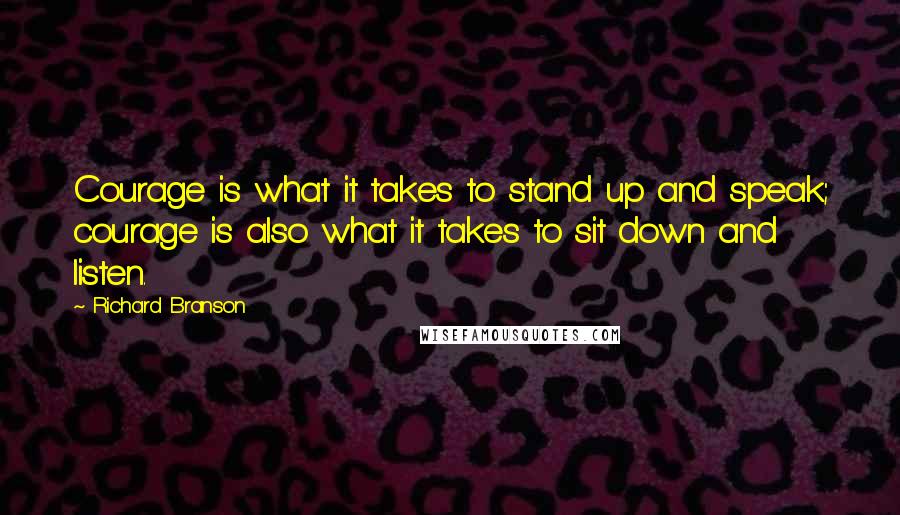Richard Branson Quotes: Courage is what it takes to stand up and speak; courage is also what it takes to sit down and listen.