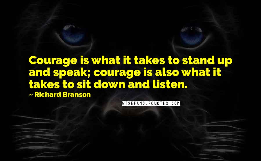 Richard Branson Quotes: Courage is what it takes to stand up and speak; courage is also what it takes to sit down and listen.