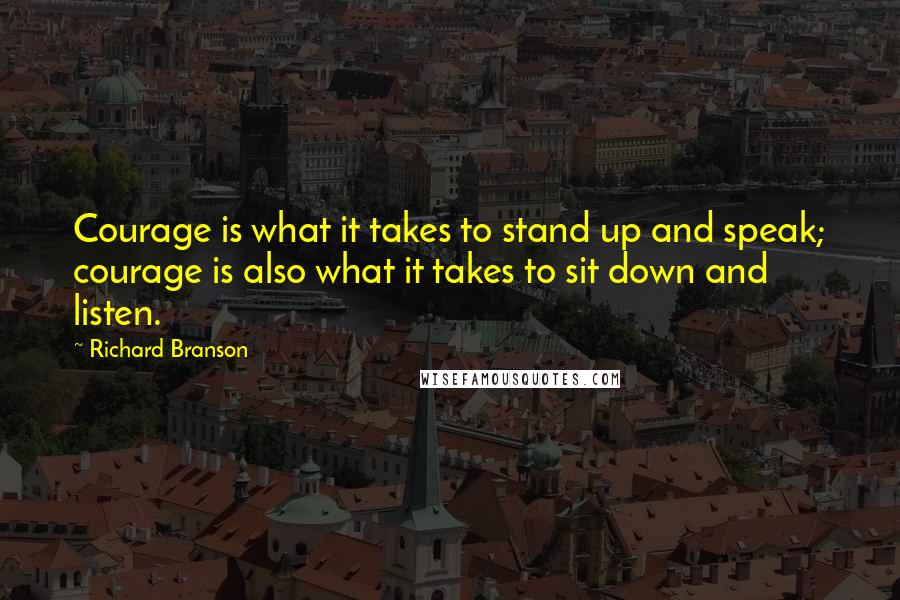 Richard Branson Quotes: Courage is what it takes to stand up and speak; courage is also what it takes to sit down and listen.