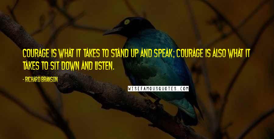 Richard Branson Quotes: Courage is what it takes to stand up and speak; courage is also what it takes to sit down and listen.