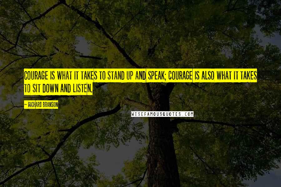 Richard Branson Quotes: Courage is what it takes to stand up and speak; courage is also what it takes to sit down and listen.