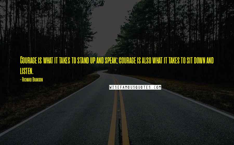 Richard Branson Quotes: Courage is what it takes to stand up and speak; courage is also what it takes to sit down and listen.