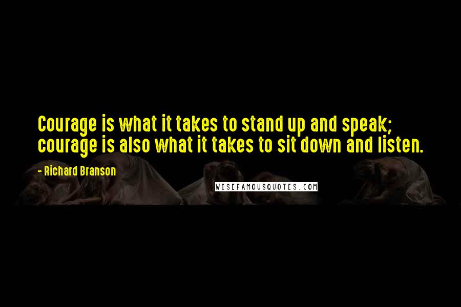 Richard Branson Quotes: Courage is what it takes to stand up and speak; courage is also what it takes to sit down and listen.