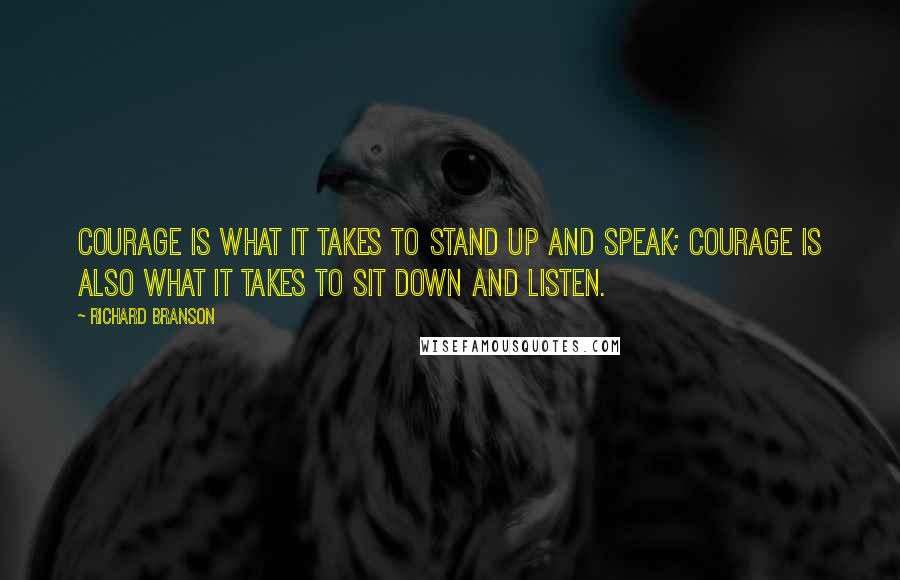 Richard Branson Quotes: Courage is what it takes to stand up and speak; courage is also what it takes to sit down and listen.