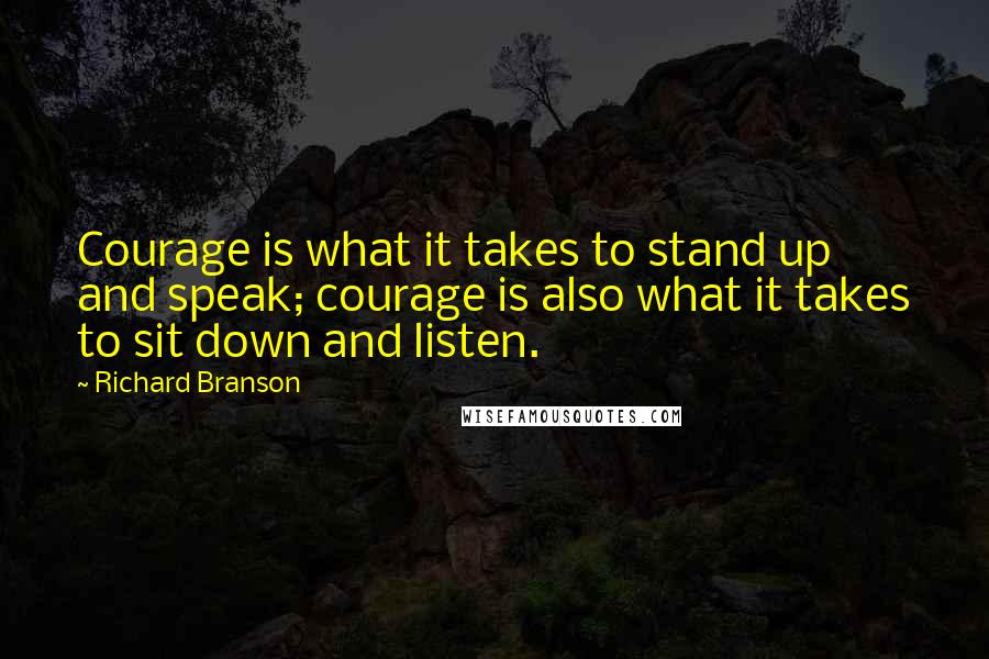 Richard Branson Quotes: Courage is what it takes to stand up and speak; courage is also what it takes to sit down and listen.