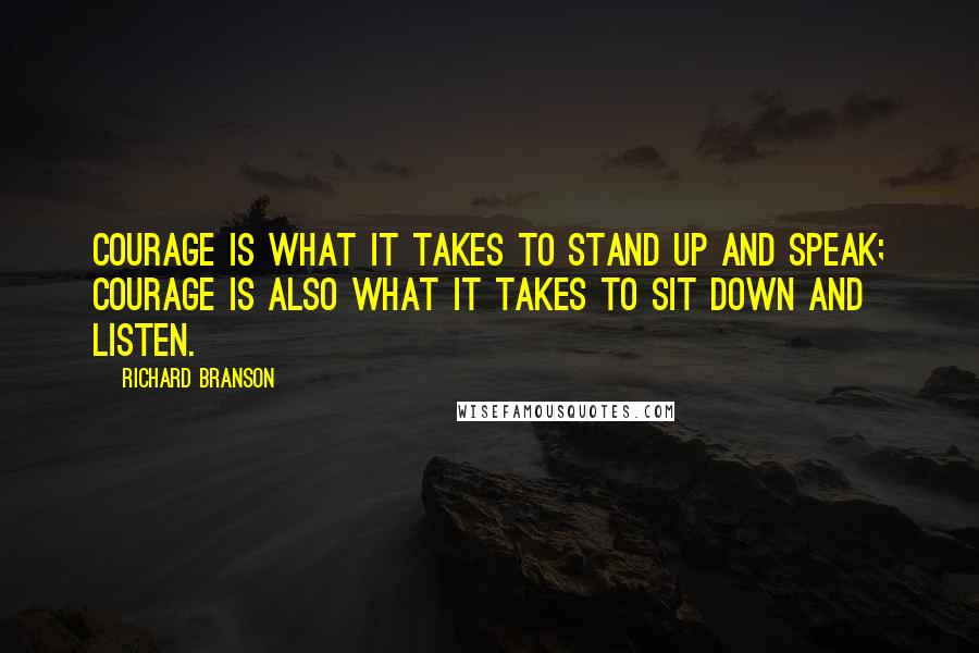 Richard Branson Quotes: Courage is what it takes to stand up and speak; courage is also what it takes to sit down and listen.