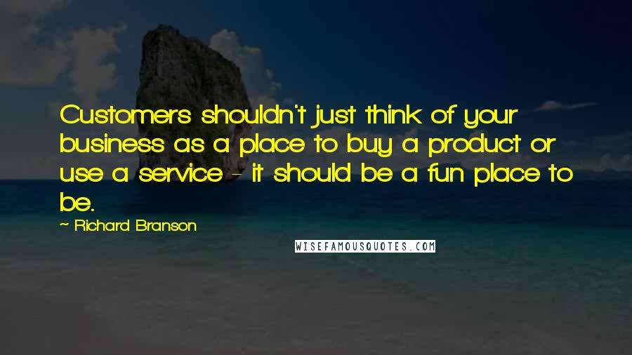 Richard Branson Quotes: Customers shouldn't just think of your business as a place to buy a product or use a service - it should be a fun place to be.