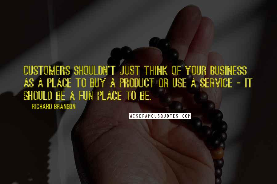 Richard Branson Quotes: Customers shouldn't just think of your business as a place to buy a product or use a service - it should be a fun place to be.