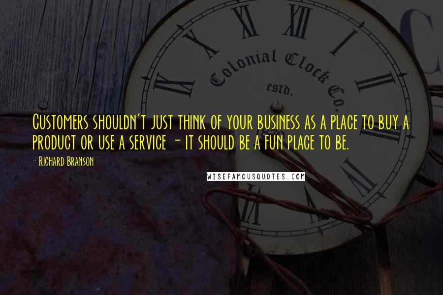 Richard Branson Quotes: Customers shouldn't just think of your business as a place to buy a product or use a service - it should be a fun place to be.