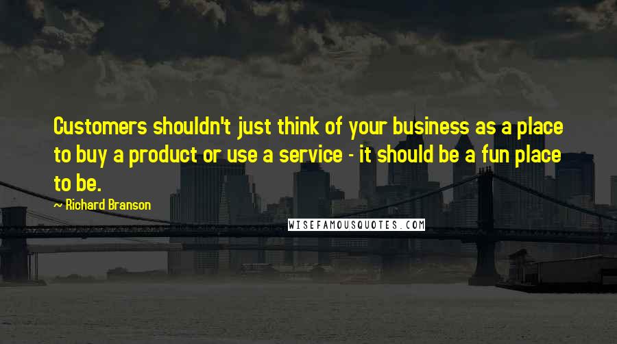 Richard Branson Quotes: Customers shouldn't just think of your business as a place to buy a product or use a service - it should be a fun place to be.