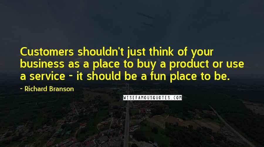 Richard Branson Quotes: Customers shouldn't just think of your business as a place to buy a product or use a service - it should be a fun place to be.