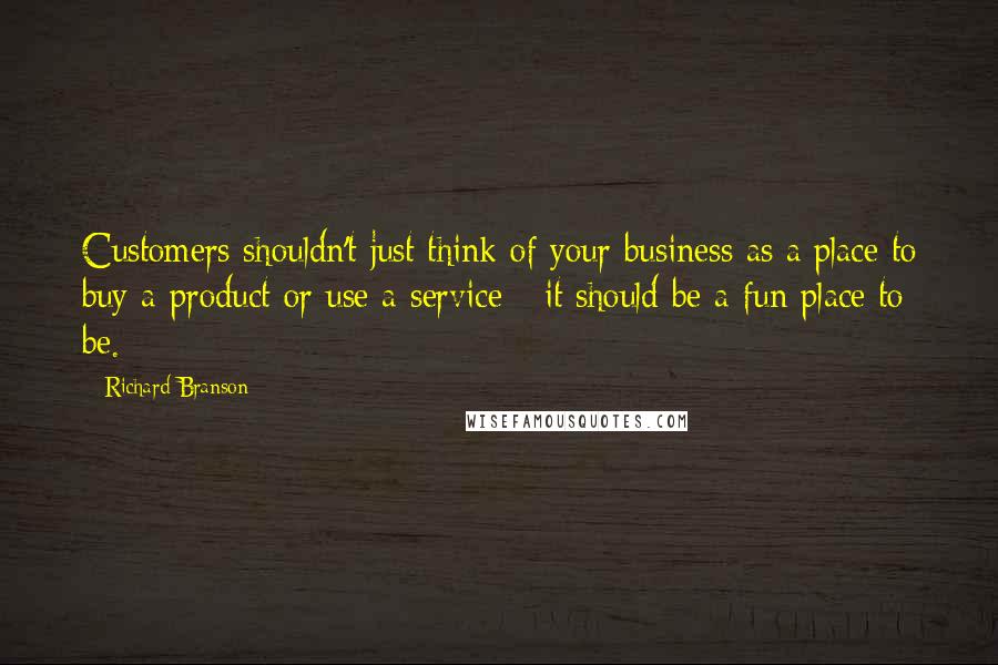 Richard Branson Quotes: Customers shouldn't just think of your business as a place to buy a product or use a service - it should be a fun place to be.