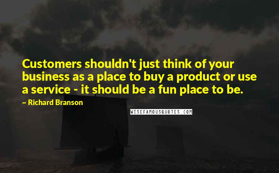 Richard Branson Quotes: Customers shouldn't just think of your business as a place to buy a product or use a service - it should be a fun place to be.