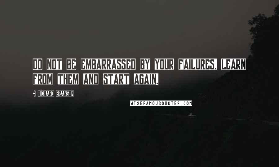 Richard Branson Quotes: Do not be embarrassed by your failures, learn from them and start again.