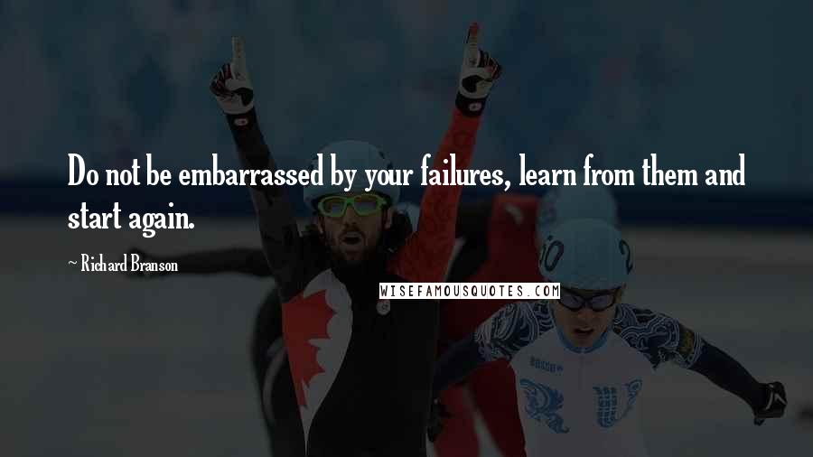 Richard Branson Quotes: Do not be embarrassed by your failures, learn from them and start again.
