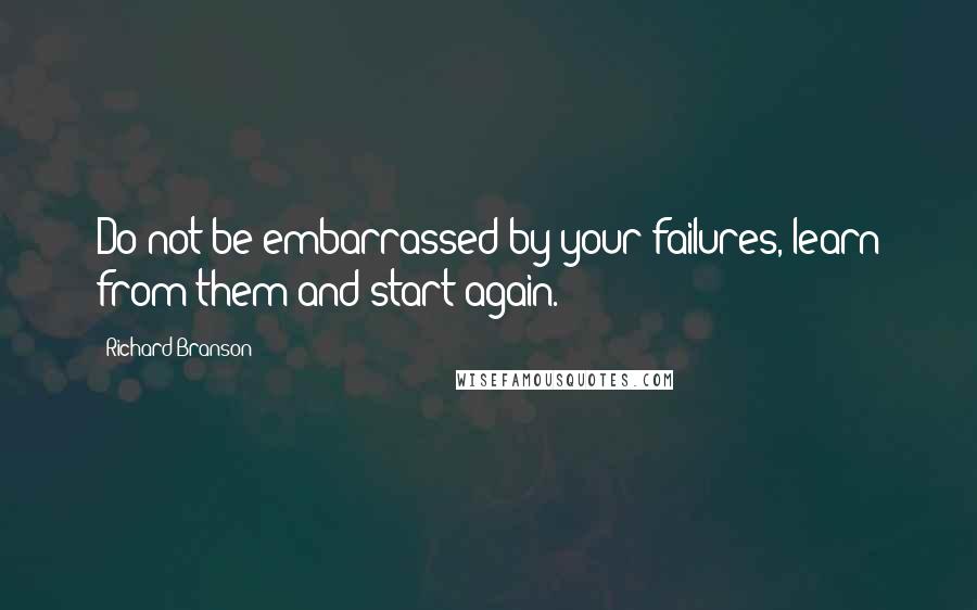 Richard Branson Quotes: Do not be embarrassed by your failures, learn from them and start again.