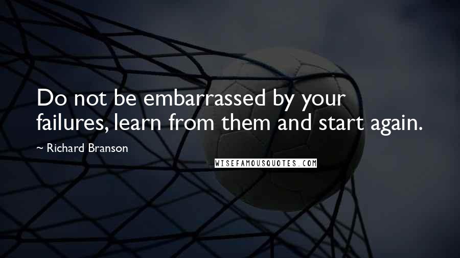 Richard Branson Quotes: Do not be embarrassed by your failures, learn from them and start again.