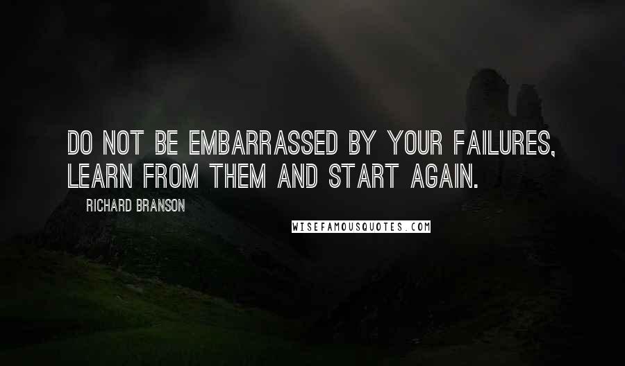 Richard Branson Quotes: Do not be embarrassed by your failures, learn from them and start again.