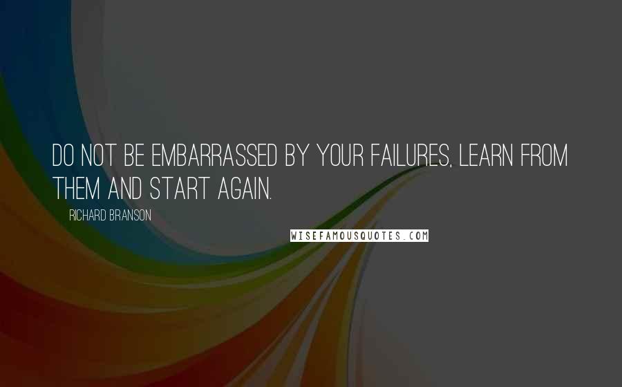 Richard Branson Quotes: Do not be embarrassed by your failures, learn from them and start again.