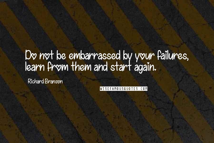 Richard Branson Quotes: Do not be embarrassed by your failures, learn from them and start again.