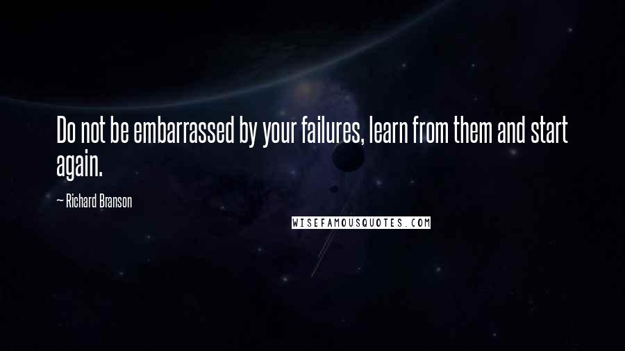 Richard Branson Quotes: Do not be embarrassed by your failures, learn from them and start again.