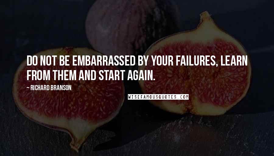 Richard Branson Quotes: Do not be embarrassed by your failures, learn from them and start again.