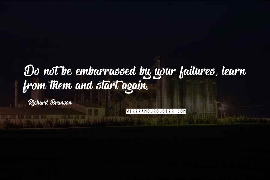 Richard Branson Quotes: Do not be embarrassed by your failures, learn from them and start again.