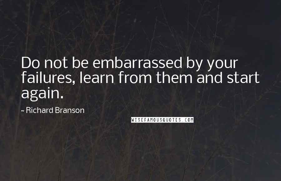 Richard Branson Quotes: Do not be embarrassed by your failures, learn from them and start again.