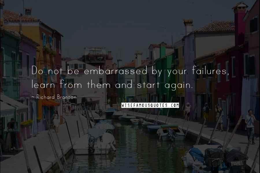 Richard Branson Quotes: Do not be embarrassed by your failures, learn from them and start again.