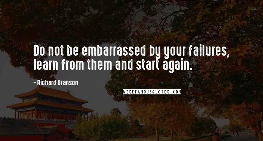 Richard Branson Quotes: Do not be embarrassed by your failures, learn from them and start again.