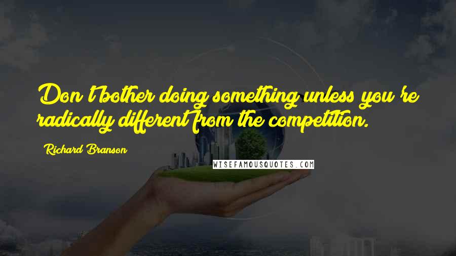 Richard Branson Quotes: Don't bother doing something unless you're radically different from the competition.