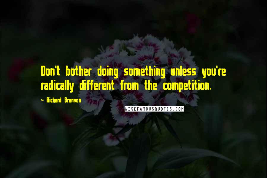 Richard Branson Quotes: Don't bother doing something unless you're radically different from the competition.