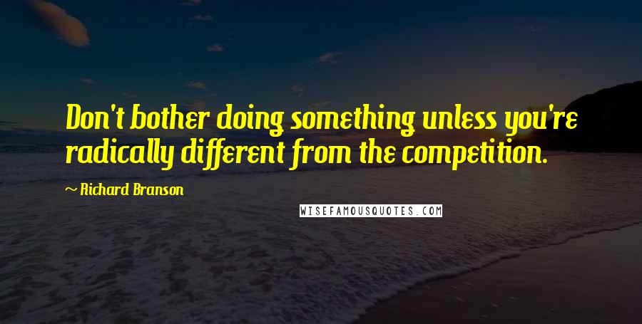 Richard Branson Quotes: Don't bother doing something unless you're radically different from the competition.