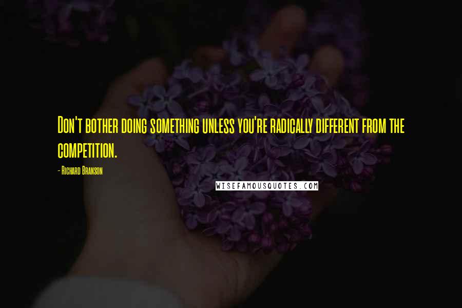 Richard Branson Quotes: Don't bother doing something unless you're radically different from the competition.