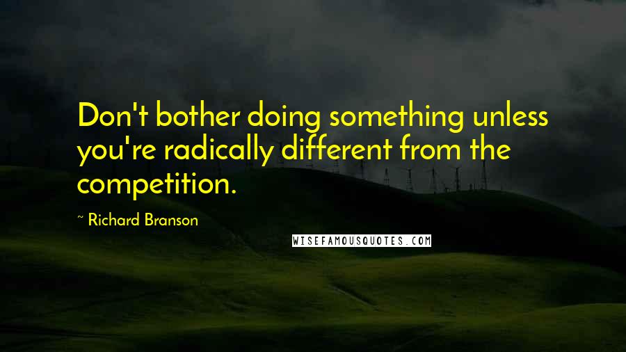 Richard Branson Quotes: Don't bother doing something unless you're radically different from the competition.