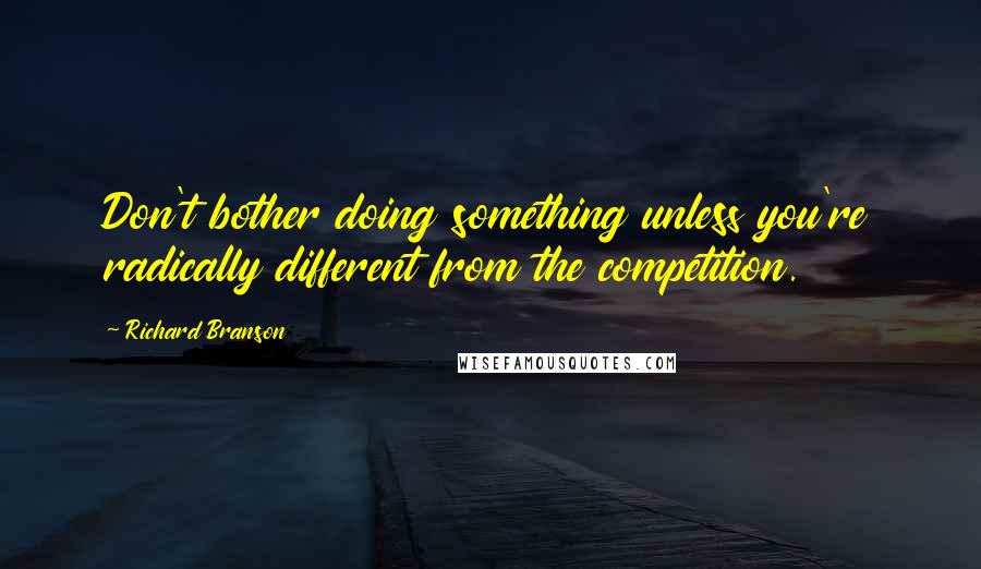 Richard Branson Quotes: Don't bother doing something unless you're radically different from the competition.