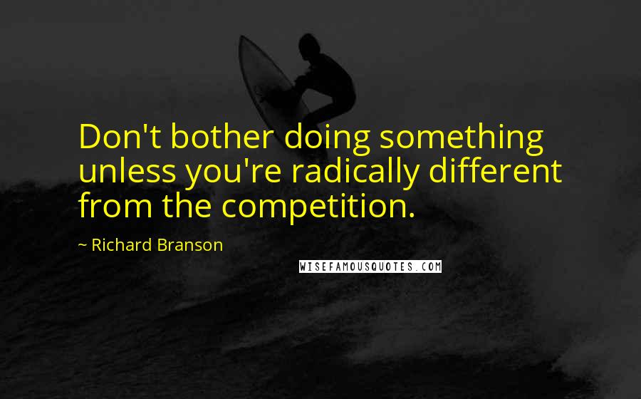 Richard Branson Quotes: Don't bother doing something unless you're radically different from the competition.