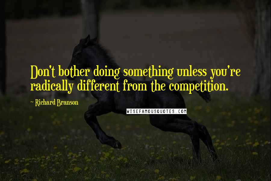 Richard Branson Quotes: Don't bother doing something unless you're radically different from the competition.