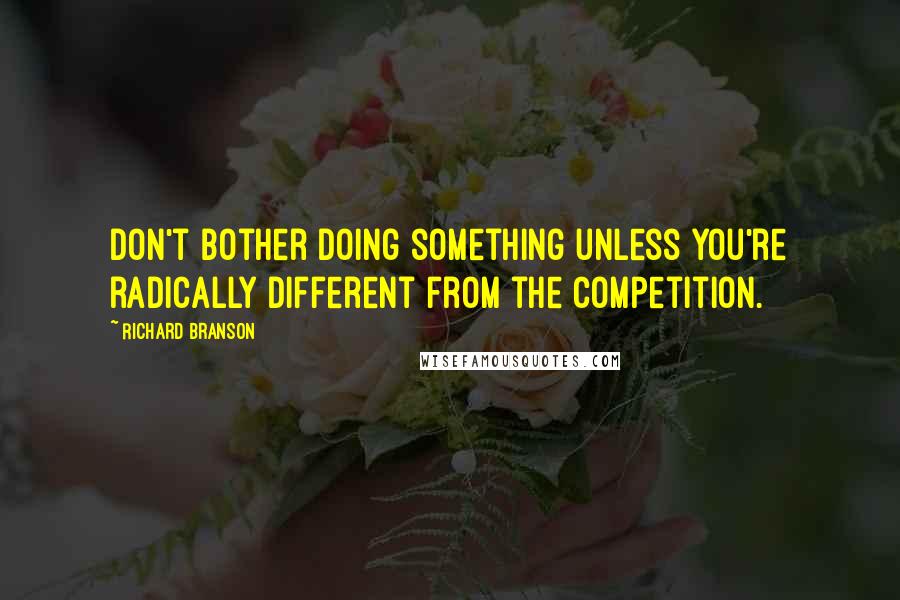 Richard Branson Quotes: Don't bother doing something unless you're radically different from the competition.