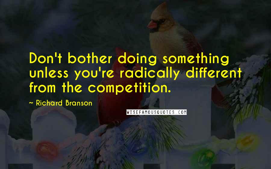 Richard Branson Quotes: Don't bother doing something unless you're radically different from the competition.